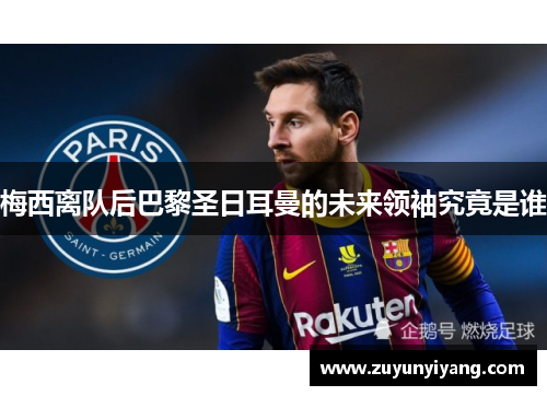 梅西离队后巴黎圣日耳曼的未来领袖究竟是谁