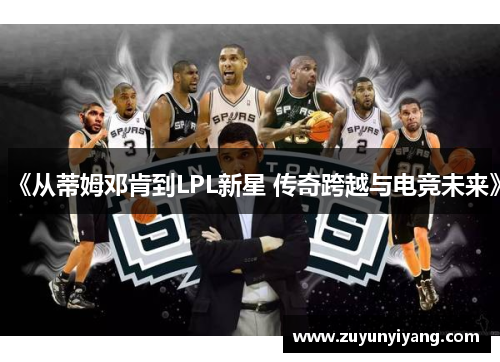 《从蒂姆邓肯到LPL新星 传奇跨越与电竞未来》