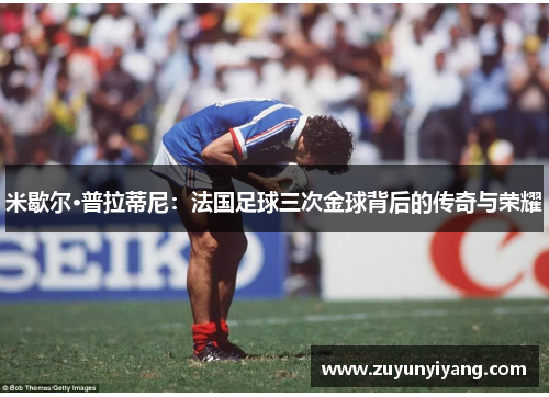米歇尔·普拉蒂尼：法国足球三次金球背后的传奇与荣耀