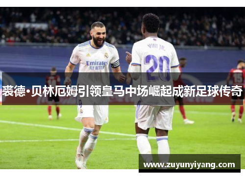 裘德·贝林厄姆引领皇马中场崛起成新足球传奇