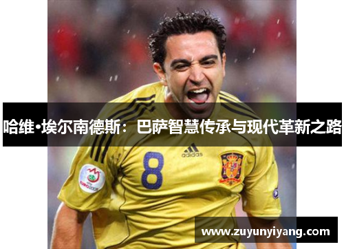 哈维·埃尔南德斯：巴萨智慧传承与现代革新之路