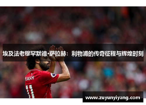 埃及法老穆罕默德·萨拉赫：利物浦的传奇征程与辉煌时刻