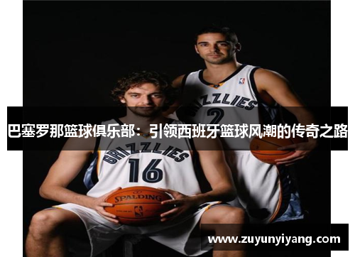 巴塞罗那篮球俱乐部：引领西班牙篮球风潮的传奇之路