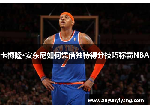 卡梅隆·安东尼如何凭借独特得分技巧称霸NBA