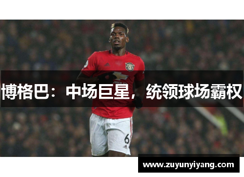 博格巴：中场巨星，统领球场霸权
