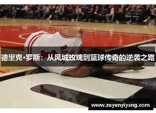 德里克·罗斯：从风城玫瑰到篮球传奇的逆袭之路