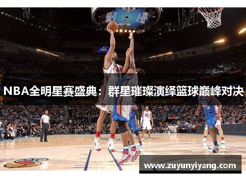 NBA全明星赛盛典：群星璀璨演绎篮球巅峰对决