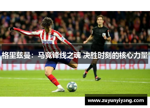 格里兹曼：马竞锋线之魂 决胜时刻的核心力量