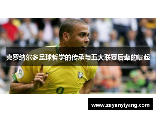 克罗纳尔多足球哲学的传承与五大联赛后辈的崛起