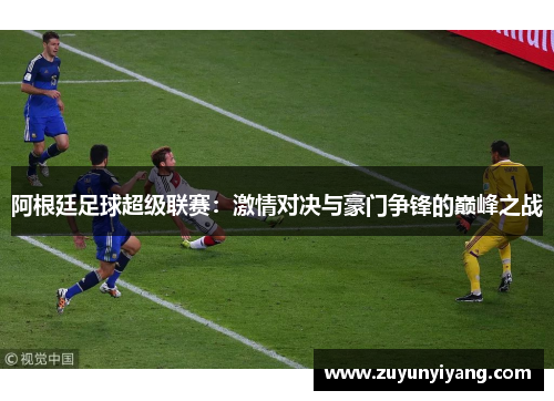 阿根廷足球超级联赛：激情对决与豪门争锋的巅峰之战