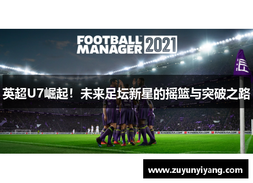 英超U7崛起！未来足坛新星的摇篮与突破之路