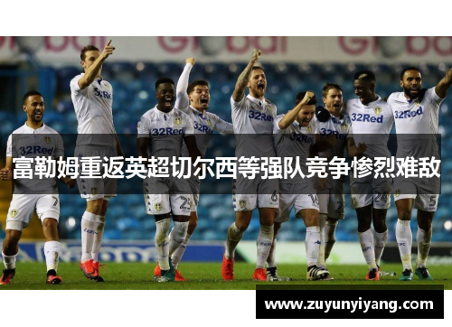 富勒姆重返英超切尔西等强队竞争惨烈难敌