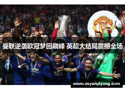 曼联逆袭欧冠梦回巅峰 英超大结局震撼全场
