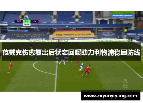 范戴克伤愈复出后状态回暖助力利物浦稳固防线