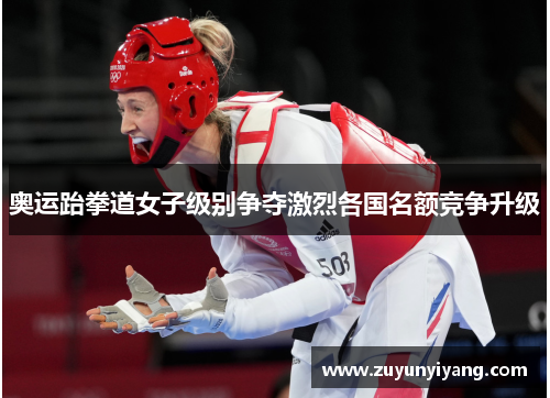 奥运跆拳道女子级别争夺激烈各国名额竞争升级