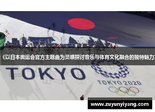 《以日本奥运会官方主题曲为灵感探讨音乐与体育文化融合的独特魅力》
